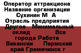 Оператор аттракциона › Название организации ­ Сухинин М .А. › Отрасль предприятия ­ Другое › Минимальный оклад ­ 30 000 - Все города Работа » Вакансии   . Пермский край,Гремячинск г.